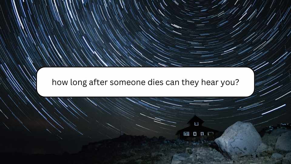 how long after someone dies can they hear you